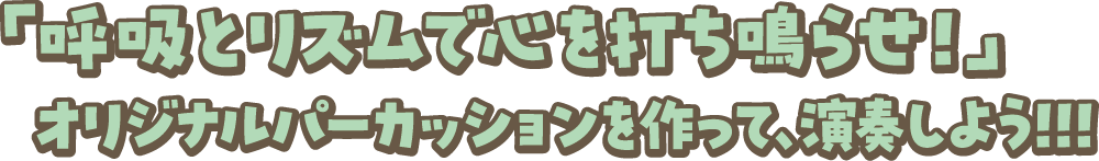 「呼吸とリズムで心を打ち鳴らせ！」オリジナルパーカッションを作って、演奏しよう!!!