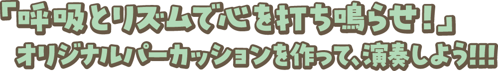 「呼吸とリズムで心を打ち鳴らせ！」オリジナルパーカッションを作って、演奏しよう!!!